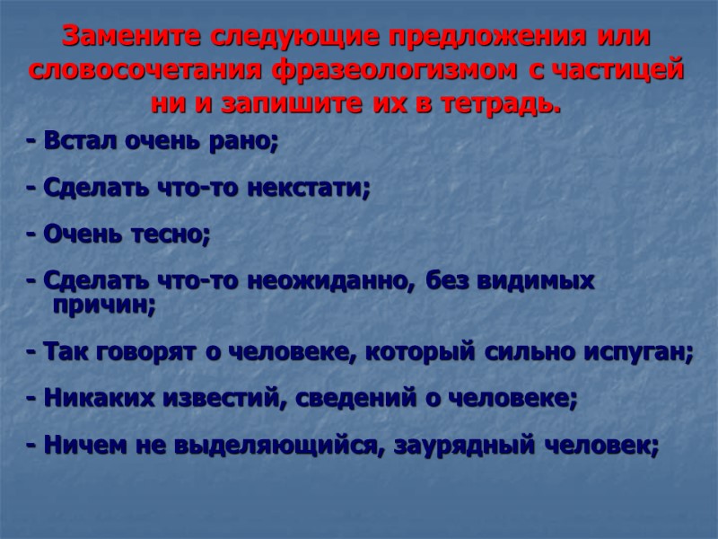 Замените следующие предложения или словосочетания фразеологизмом с частицей ни и запишите их в тетрадь.